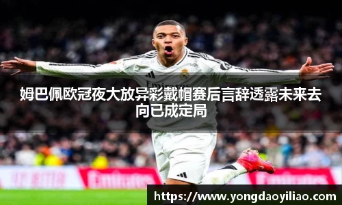 姆巴佩欧冠夜大放异彩戴帽赛后言辞透露未来去向已成定局
