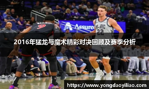 2016年猛龙与魔术精彩对决回顾及赛季分析