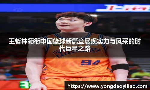 王哲林领衔中国篮球新篇章展现实力与风采的时代巨星之路