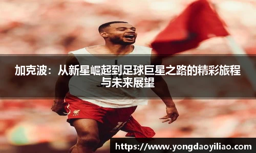 加克波：从新星崛起到足球巨星之路的精彩旅程与未来展望