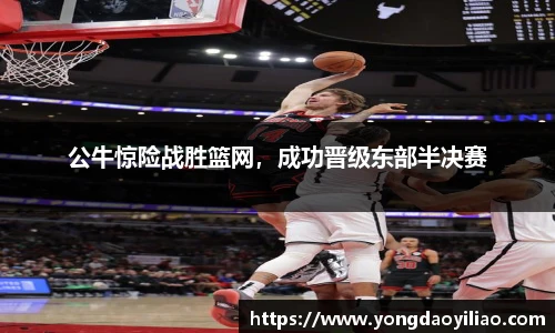 公牛惊险战胜篮网，成功晋级东部半决赛