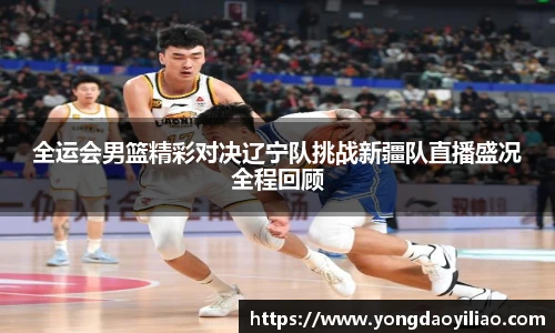 全运会男篮精彩对决辽宁队挑战新疆队直播盛况全程回顾