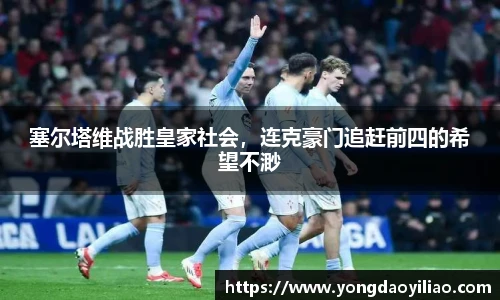 塞尔塔维战胜皇家社会，连克豪门追赶前四的希望不渺