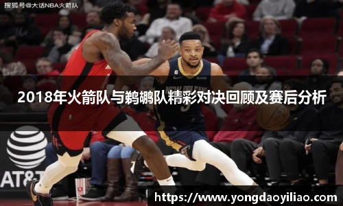 2018年火箭队与鹈鹕队精彩对决回顾及赛后分析