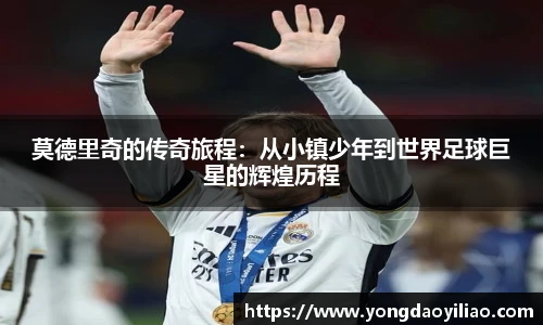 莫德里奇的传奇旅程：从小镇少年到世界足球巨星的辉煌历程